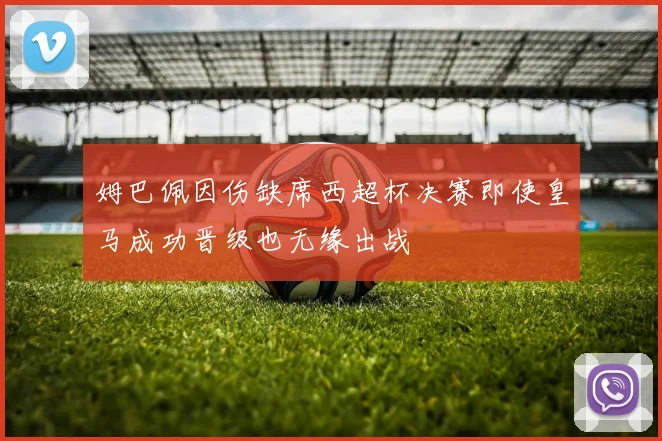 姆巴佩因伤缺席西超杯决赛即使皇马成功晋级也无缘出战