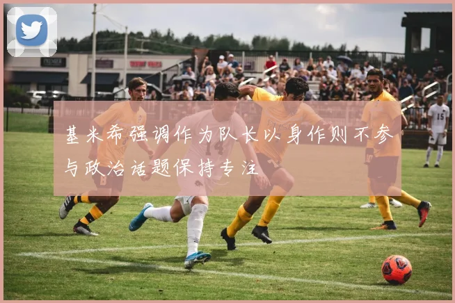 基米希强调作为队长以身作则不参与政治话题保持专注
