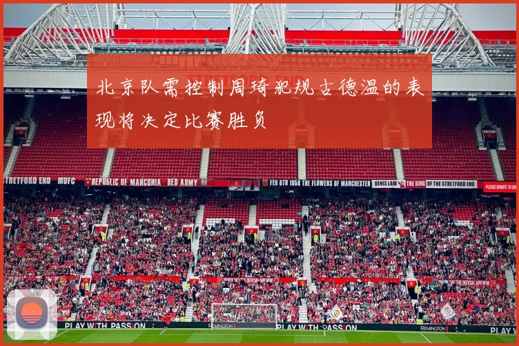 北京队需控制周琦犯规古德温的表现将决定比赛胜负