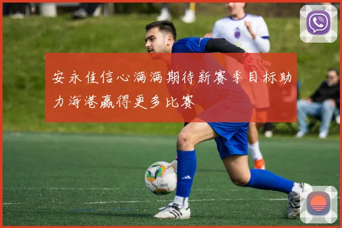 安永佳信心满满期待新赛季目标助力海港赢得更多比赛