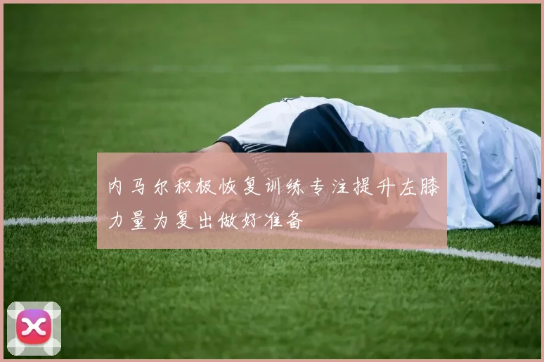 内马尔积极恢复训练专注提升左膝力量为复出做好准备