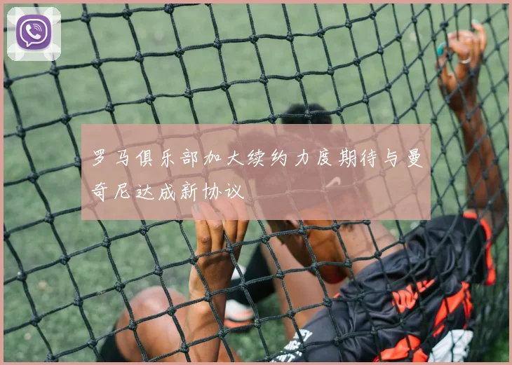 罗马俱乐部加大续约力度期待与曼奇尼达成新协议