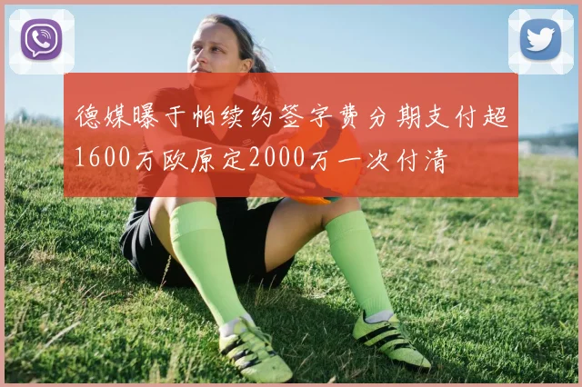 德媒曝于帕续约签字费分期支付超1600万欧原定2000万一次付清