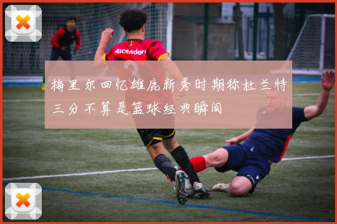 梅里尔回忆雄鹿新秀时期称杜兰特三分不算是篮球经典瞬间