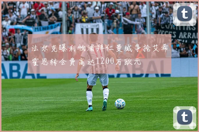 法尔克曝利物浦拜仁曼城争抢艾希霍恩转会费高达1200万欧元