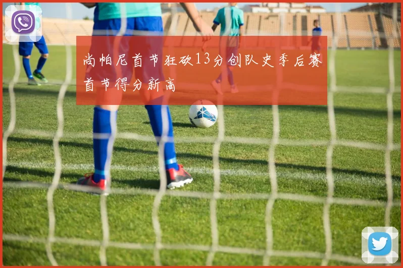 尚帕尼首节狂砍13分创队史季后赛首节得分新高