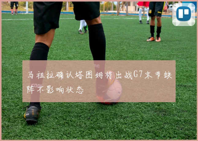 马祖拉确认塔图姆将出战G7末节缺阵不影响状态