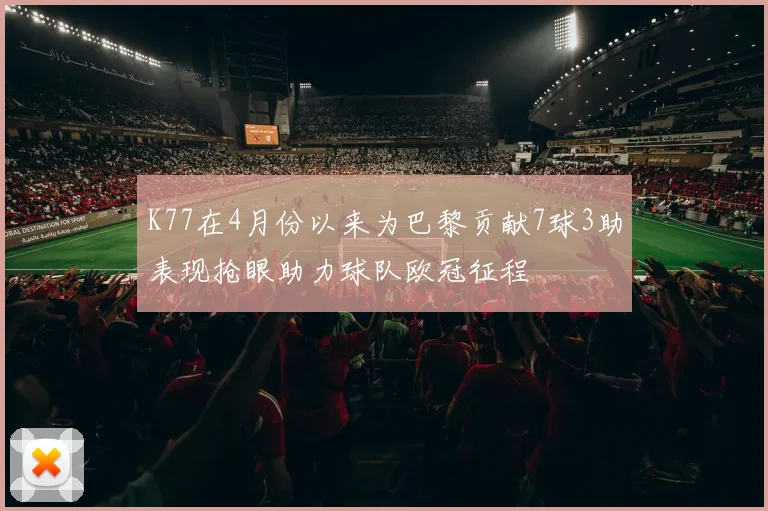 K77在4月份以来为巴黎贡献7球3助表现抢眼助力球队欧冠征程