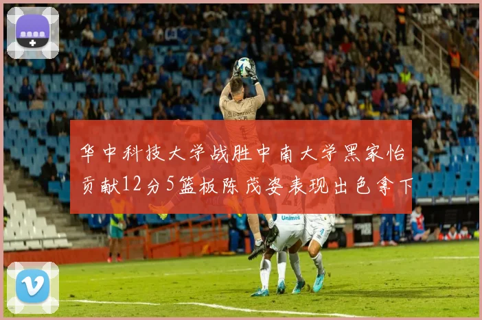 华中科技大学战胜中南大学黑家怡贡献12分5篮板陈茂姿表现出色拿下19分7篮板