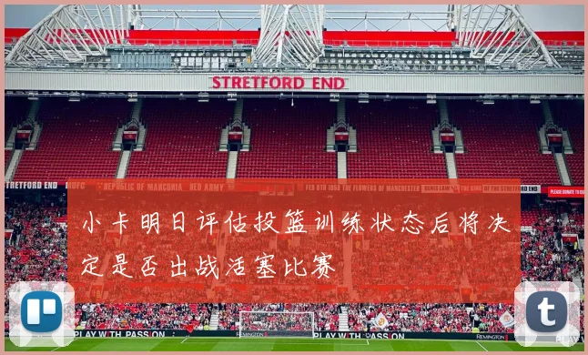 小卡明日评估投篮训练状态后将决定是否出战活塞比赛