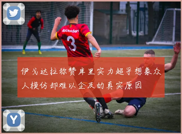 伊戈达拉称赞库里实力超乎想象众人模仿却难以企及的真实原因