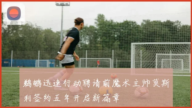 鹈鹕迅速行动聘请前魔术主帅莫斯利签约五年开启新篇章