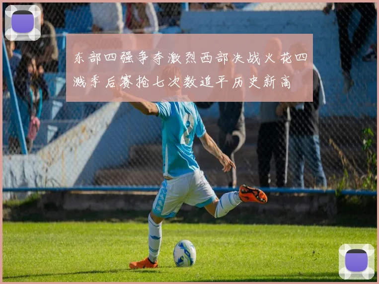 东部四强争夺激烈西部决战火花四溅季后赛抢七次数追平历史新高