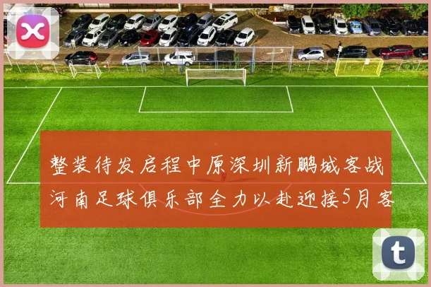 整装待发启程中原深圳新鹏城客战河南足球俱乐部全力以赴迎接5月客场挑战